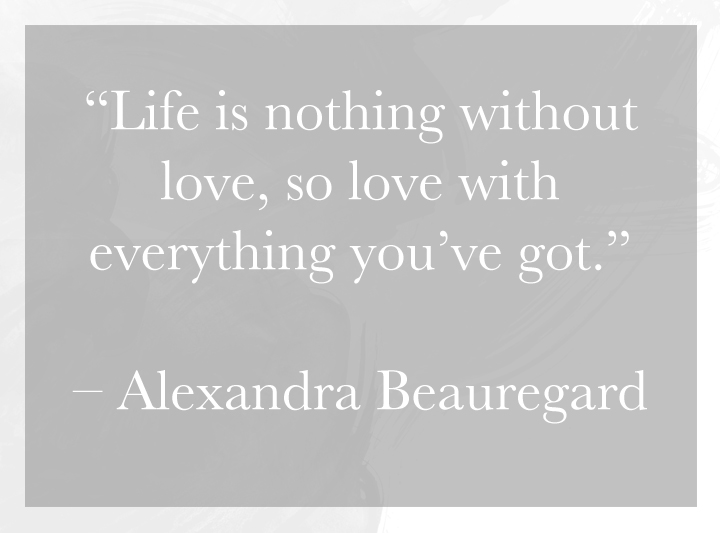 "Life is nothing without love, so love with everything you've got." - Alexandra Beauregard | Monday Musings
