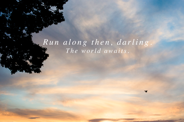 Run along then, darling. The world awaits. 